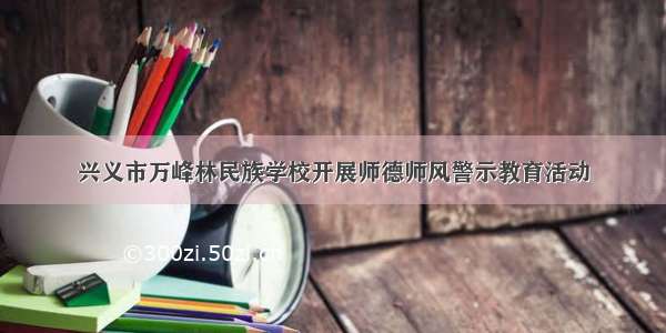 兴义市万峰林民族学校开展师德师风警示教育活动