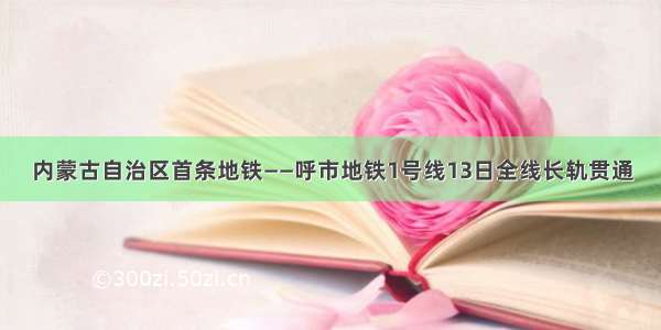 内蒙古自治区首条地铁——呼市地铁1号线13日全线长轨贯通