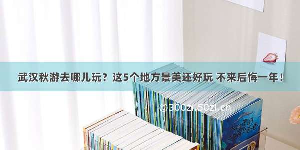 武汉秋游去哪儿玩？这5个地方景美还好玩 不来后悔一年！