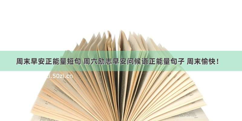 周末早安正能量短句 周六励志早安问候语正能量句子 周末愉快！