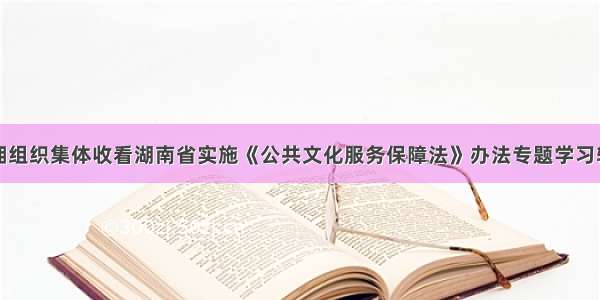 临湘组织集体收看湖南省实施《公共文化服务保障法》办法专题学习辅导