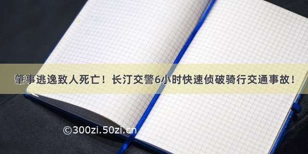 肇事逃逸致人死亡！长汀交警6小时快速侦破骑行交通事故！