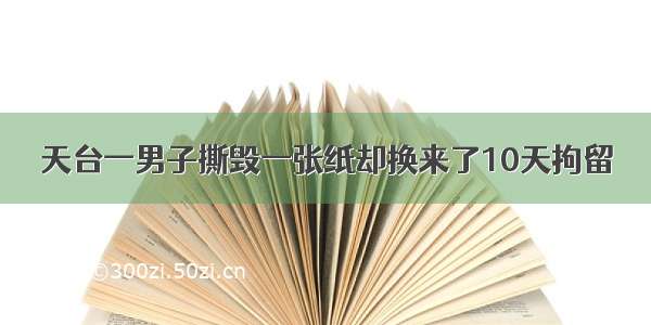 天台一男子撕毁一张纸却换来了10天拘留