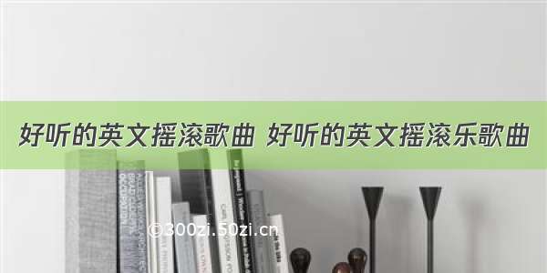 好听的英文摇滚歌曲 好听的英文摇滚乐歌曲