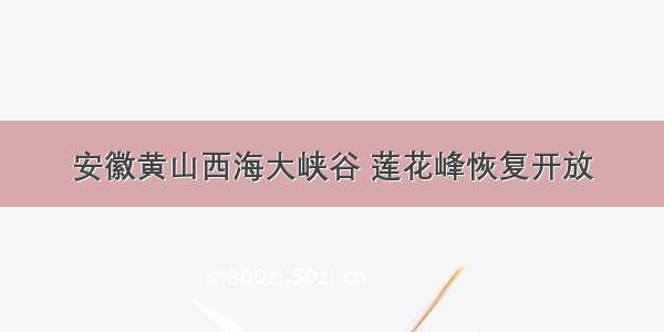 安徽黄山西海大峡谷 莲花峰恢复开放