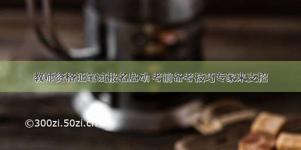 教师资格证笔试报名启动 考前备考技巧专家来支招