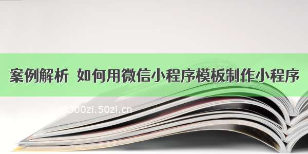 案例解析｜如何用微信小程序模板制作小程序