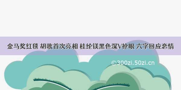 金马奖红毯 胡歌首次亮相 桂纶镁黑色深V抢眼 六字回应恋情