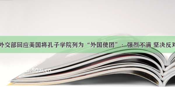 外交部回应美国将孔子学院列为“外国使团”：强烈不满 坚决反对