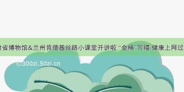 甘肃省博物馆&兰州肯德基丝路小课堂开讲啦 “金桶”写福 健康上网过大年