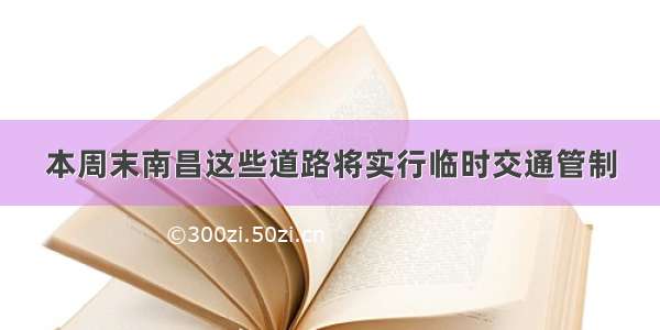 本周末南昌这些道路将实行临时交通管制