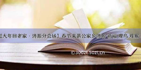 【过大年回老家·济源分会场】春节来愚公家乡济源 祈福 观鸟 戏猴 赏冰！