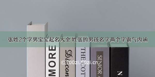 张姓2个字男宝宝起名大全 姓张的男孩名字两个字霸气内涵