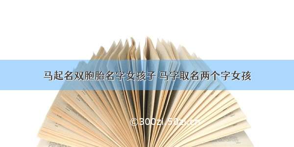 马起名双胞胎名字女孩子 马字取名两个字女孩