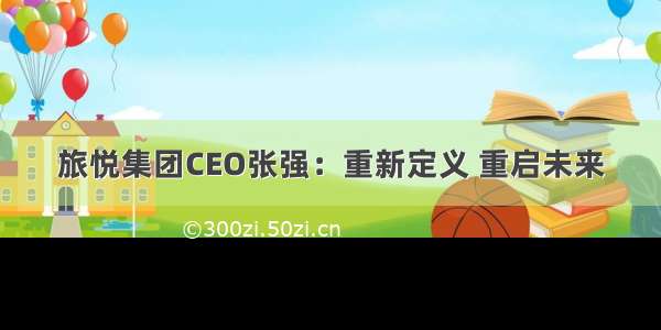 旅悦集团CEO张强：重新定义 重启未来