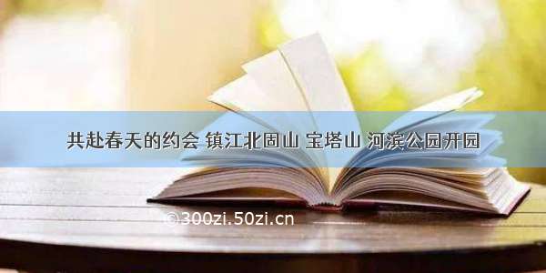 共赴春天的约会 镇江北固山 宝塔山 河滨公园开园