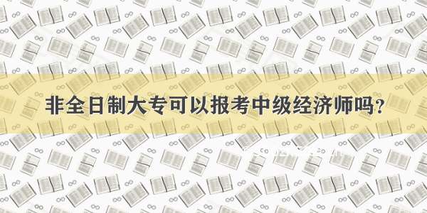 非全日制大专可以报考中级经济师吗？