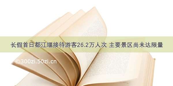 长假首日都江堰接待游客26.2万人次 主要景区尚未达限量