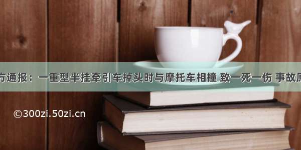 广东肇庆警方通报：一重型半挂牵引车掉头时与摩托车相撞 致一死一伤 事故原因正在调查