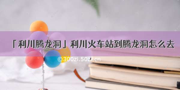 「利川腾龙洞」利川火车站到腾龙洞怎么去