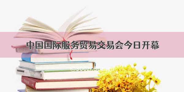 中国国际服务贸易交易会今日开幕