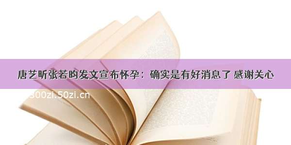 唐艺昕张若昀发文宣布怀孕：确实是有好消息了 感谢关心