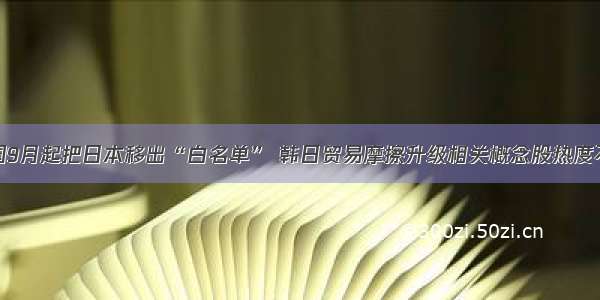 韩国9月起把日本移出“白名单” 韩日贸易摩擦升级相关概念股热度不减