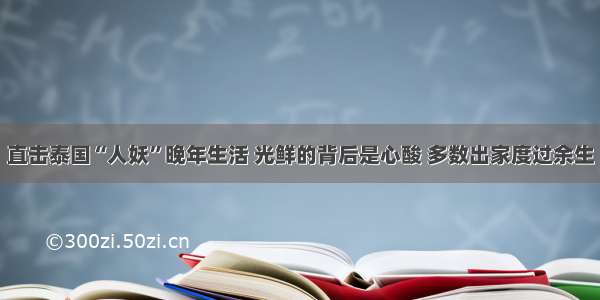 直击泰国“人妖”晚年生活 光鲜的背后是心酸 多数出家度过余生