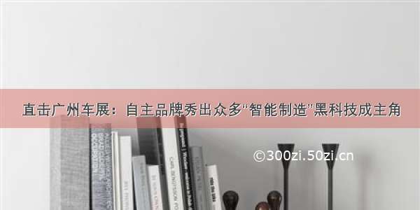 直击广州车展：自主品牌秀出众多“智能制造”黑科技成主角