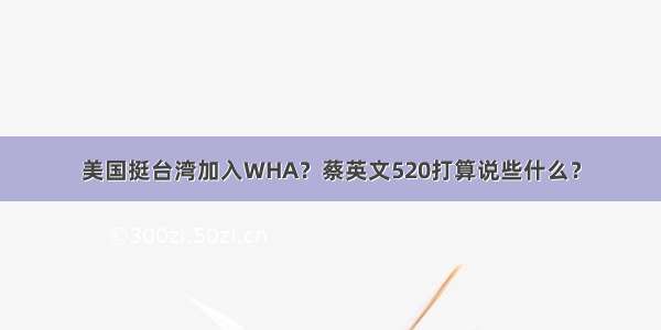 美国挺台湾加入WHA？蔡英文520打算说些什么？