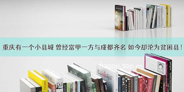 重庆有一个小县城 曾经富甲一方与成都齐名 如今却沦为贫困县！