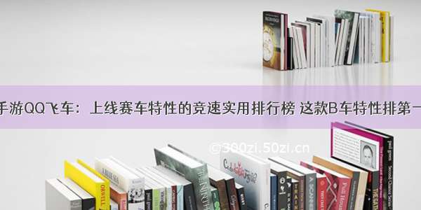 手游QQ飞车：上线赛车特性的竞速实用排行榜 这款B车特性排第一