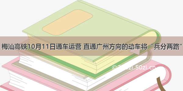 梅汕高铁10月11日通车运营 直通广州方向的动车将“兵分两路”