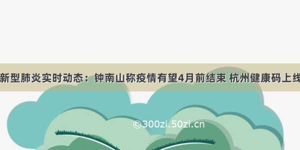 新型肺炎实时动态：钟南山称疫情有望4月前结束 杭州健康码上线