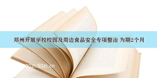 郑州开展学校校园及周边食品安全专项整治 为期2个月