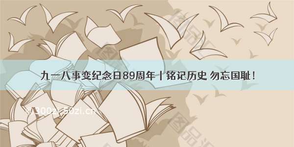 九一八事变纪念日89周年丨铭记历史 勿忘国耻！