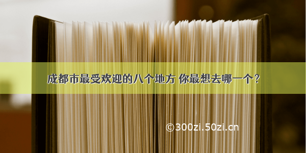 成都市最受欢迎的八个地方 你最想去哪一个？