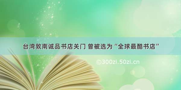 台湾敦南诚品书店关门 曾被选为“全球最酷书店”