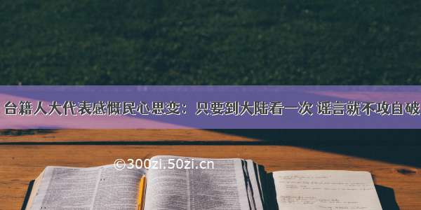 台籍人大代表感慨民心思变：只要到大陆看一次 谣言就不攻自破