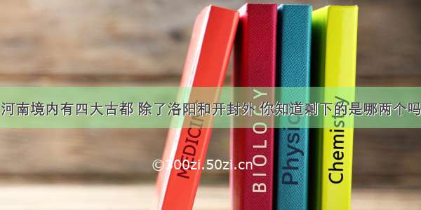 河南境内有四大古都 除了洛阳和开封外 你知道剩下的是哪两个吗