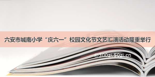 六安市城南小学“庆六一”校园文化节文艺汇演活动隆重举行