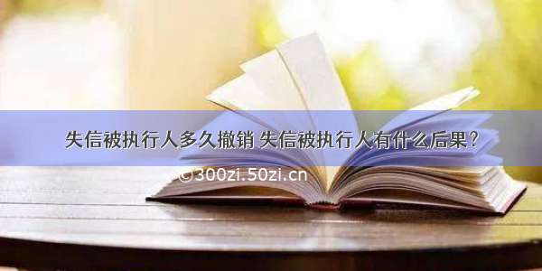 失信被执行人多久撤销 失信被执行人有什么后果？