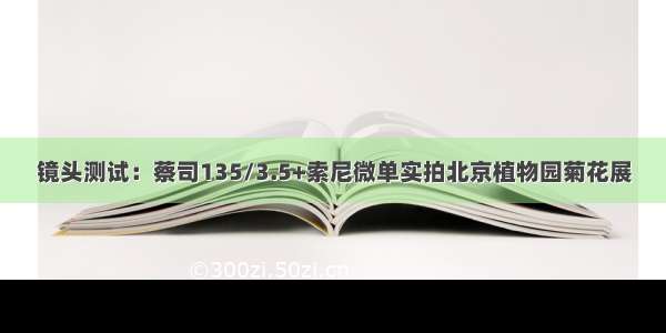 镜头测试：蔡司135/3.5+索尼微单实拍北京植物园菊花展