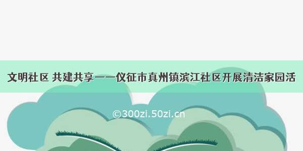 文明社区 共建共享——仪征市真州镇滨江社区开展清洁家园活