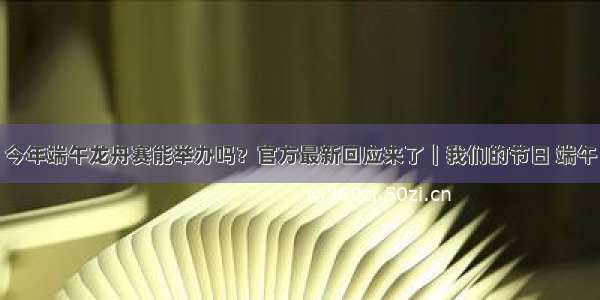 今年端午龙舟赛能举办吗？官方最新回应来了｜我们的节日 端午