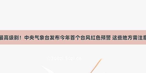 最高级别！中央气象台发布今年首个台风红色预警 这些地方需注意