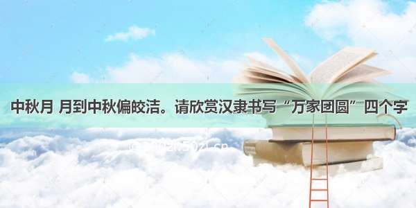 中秋月 月到中秋偏皎洁。请欣赏汉隶书写“万家团圆”四个字