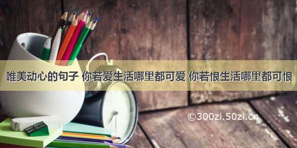 唯美动心的句子 你若爱生活哪里都可爱 你若恨生活哪里都可恨