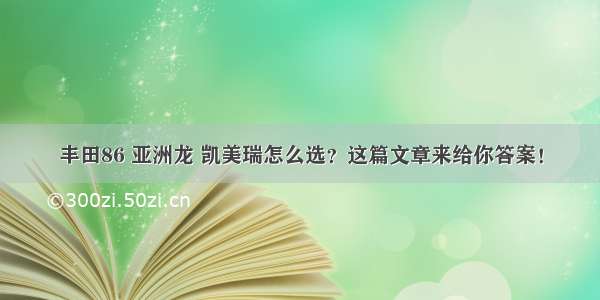 丰田86 亚洲龙 凯美瑞怎么选？这篇文章来给你答案！