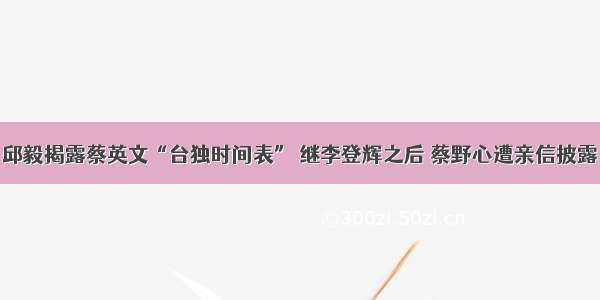 邱毅揭露蔡英文“台独时间表” 继李登辉之后 蔡野心遭亲信披露